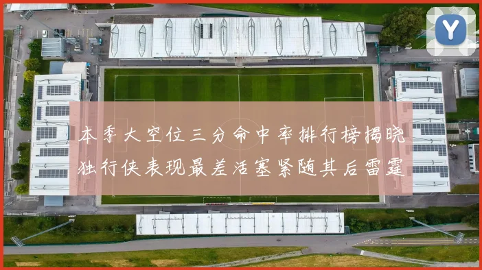 本季大空位三分命中率排行榜揭晓独行侠表现最差活塞紧随其后雷霆排名第九