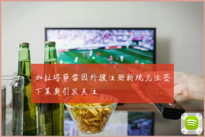 加拉塔萨雷因外援注册新规无法签下莱奥引发关注