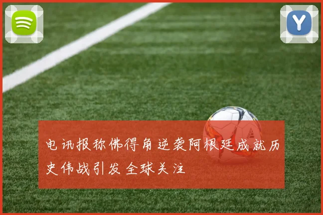 电讯报称佛得角逆袭阿根廷成就历史伟战引发全球关注