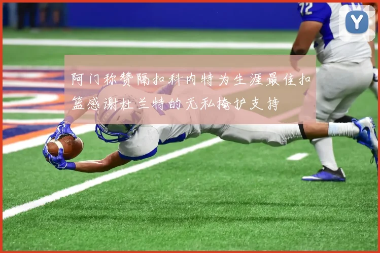 阿门称赞隔扣科内特为生涯最佳扣篮感谢杜兰特的无私掩护支持