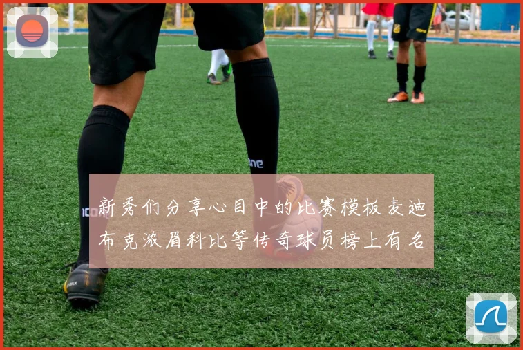 新秀们分享心目中的比赛模板麦迪布克浓眉科比等传奇球员榜上有名
