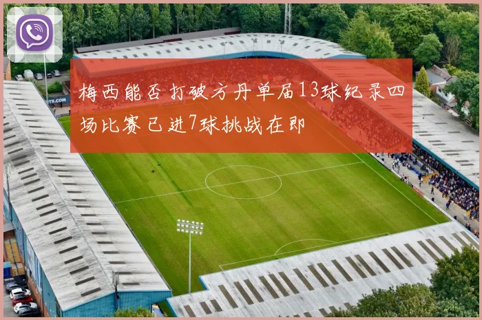 梅西能否打破方丹单届13球纪录四场比赛已进7球挑战在即