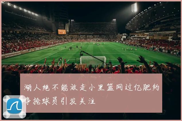 湖人绝不能放走小里篮网过亿肥约争抢球员引发关注