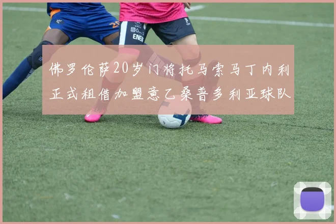 佛罗伦萨20岁门将托马索马丁内利正式租借加盟意乙桑普多利亚球队