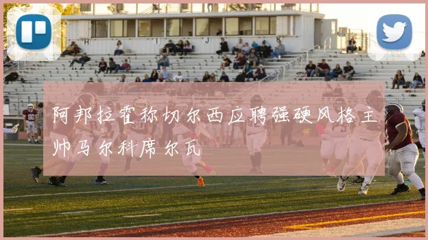 阿邦拉霍称切尔西应聘强硬风格主帅马尔科席尔瓦