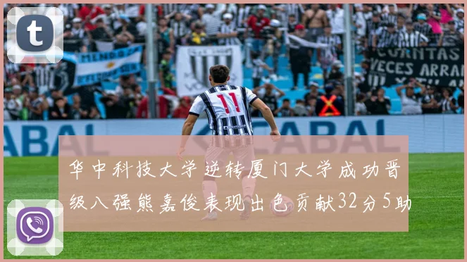 华中科技大学逆转厦门大学成功晋级八强熊嘉俊表现出色贡献32分5助攻5抢断