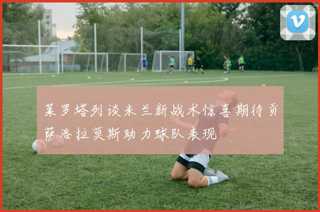 莱罗塔列谈米兰新战术惊喜期待贡萨洛拉莫斯助力球队表现