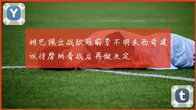 姆巴佩出战欧冠前景不明米西奇建议待摩纳哥战后再做决定