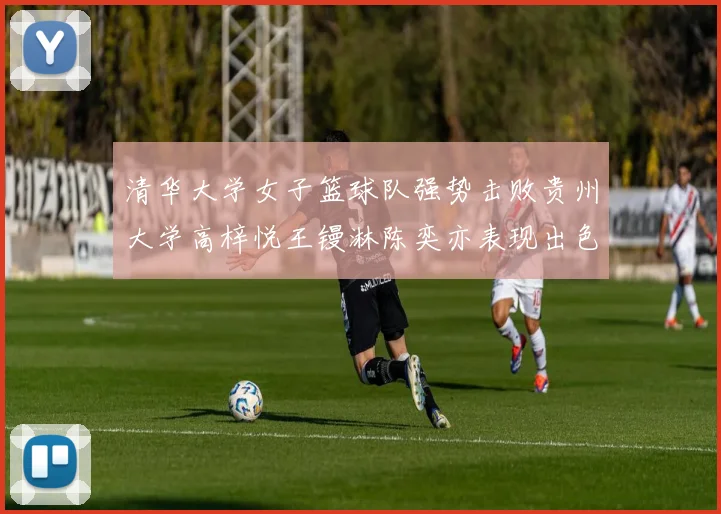 清华大学女子篮球队强势击败贵州大学高梓悦王镘淋陈奕亦表现出色贡献显著