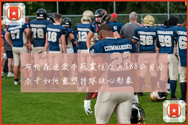布伦森逆袭夺冠震惊众人188公分小个子如何重塑持球核心形象