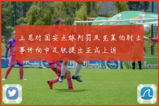 玉昆对国安点球判罚及克莱伯肘击事件向中足联提出正式上诉